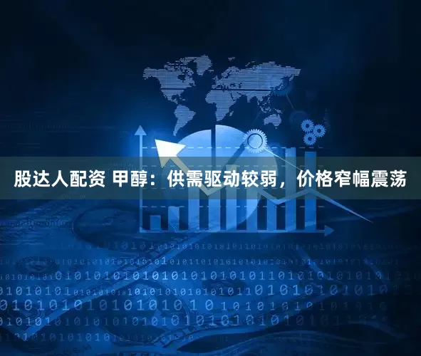 股达人配资 甲醇：供需驱动较弱，价格窄幅震荡