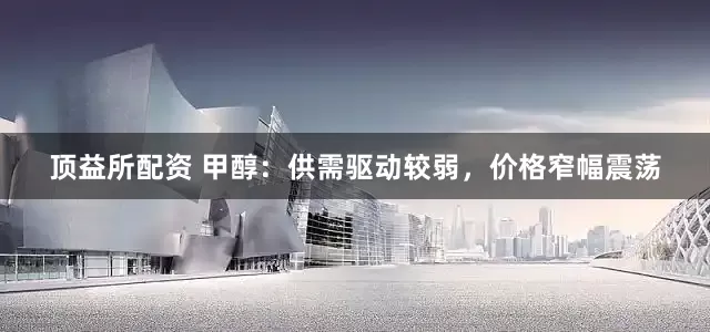 顶益所配资 甲醇：供需驱动较弱，价格窄幅震荡