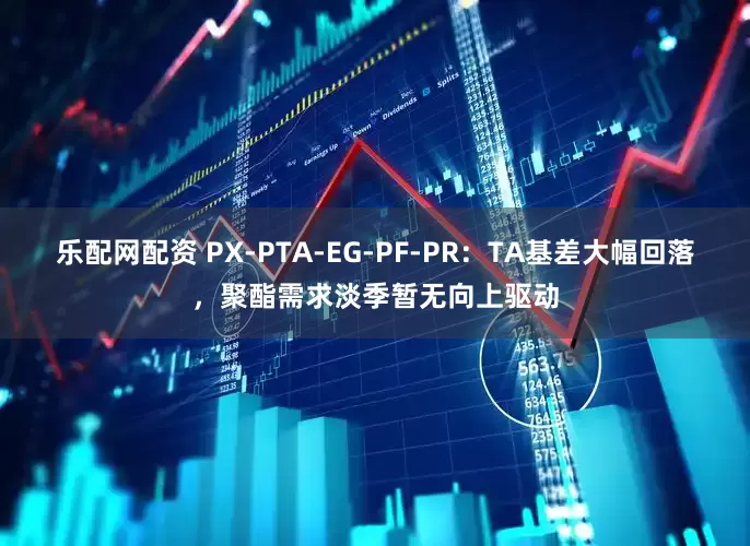乐配网配资 PX-PTA-EG-PF-PR：TA基差大幅回落，聚酯需求淡季暂无向上驱动