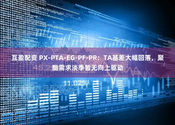互盈配资 PX-PTA-EG-PF-PR：TA基差大幅回落，聚酯需求淡季暂无向上驱动