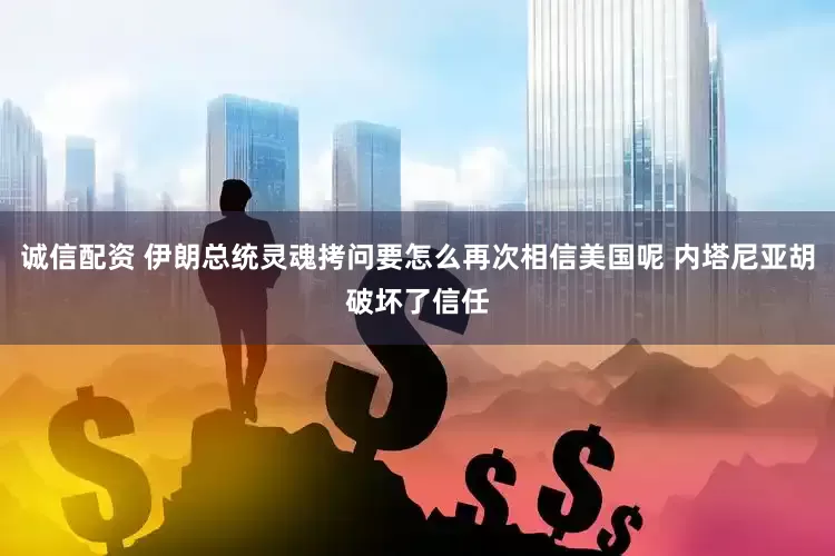 诚信配资 伊朗总统灵魂拷问要怎么再次相信美国呢 内塔尼亚胡破坏了信任