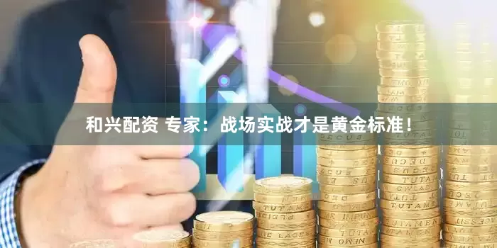 和兴配资 专家：战场实战才是黄金标准！