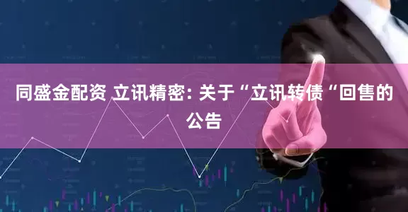 同盛金配资 立讯精密: 关于“立讯转债“回售的公告
