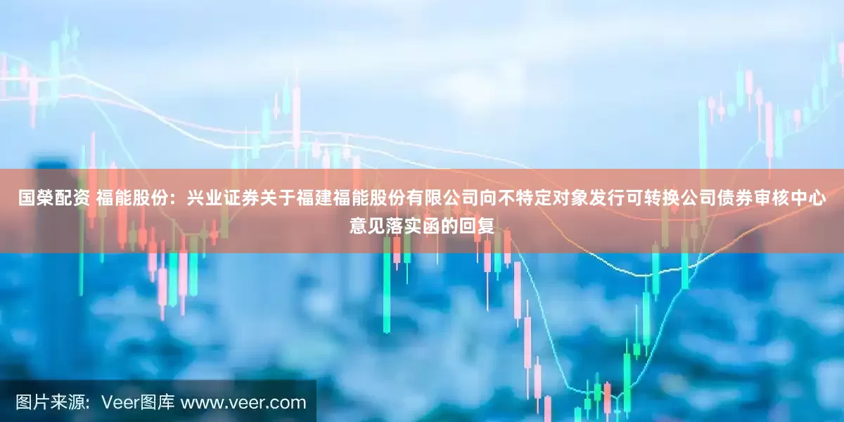 国榮配资 福能股份: 兴业证券关于福建福能股份有限公司向不特定对象发行可转换公司债券审核中心意见落实函的回复