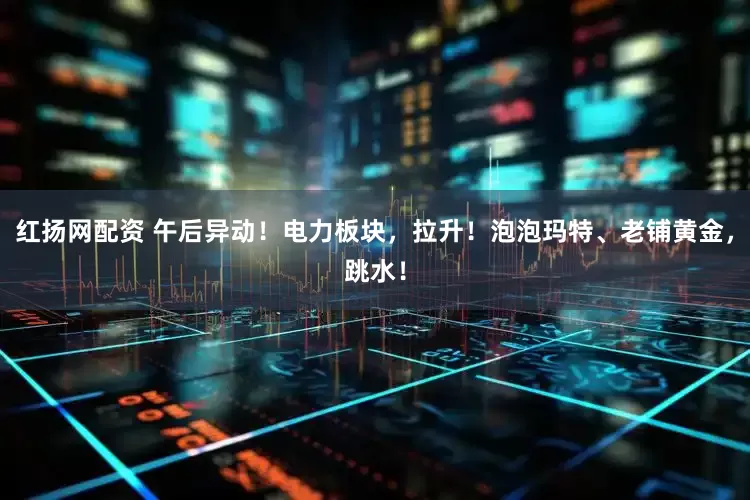 红扬网配资 午后异动！电力板块，拉升！泡泡玛特、老铺黄金，跳水！