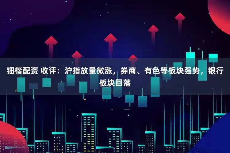 钿楷配资 收评：沪指放量微涨，券商、有色等板块强势，银行板块回落