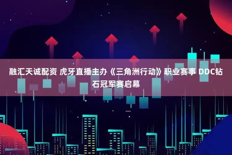 融汇天诚配资 虎牙直播主办《三角洲行动》职业赛事 DDC钻石冠军赛启幕
