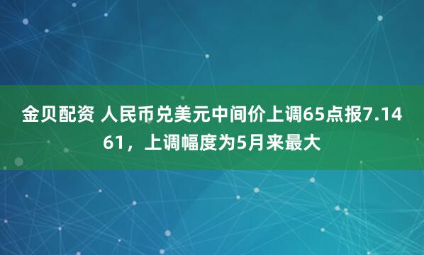 金贝配资 人民币兑美元中间价上调65点报7.1461，上调幅度为5月来最大