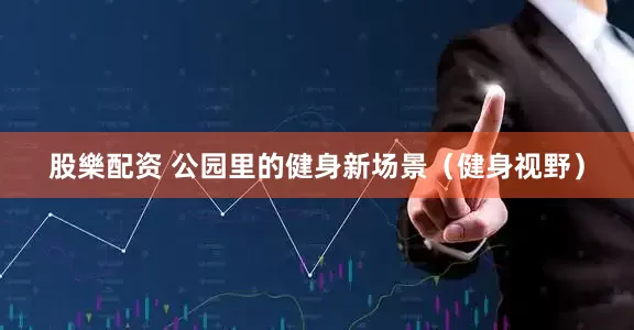 股樂配资 公园里的健身新场景（健身视野）