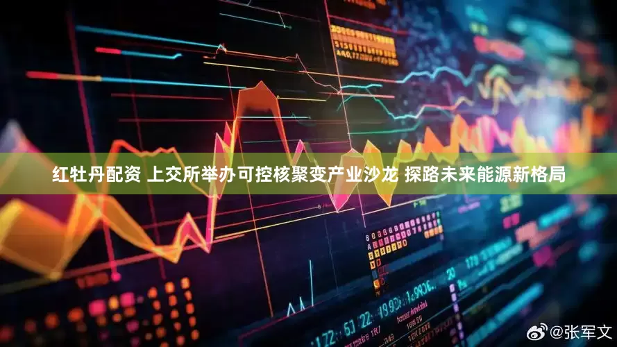 红牡丹配资 上交所举办可控核聚变产业沙龙 探路未来能源新格局