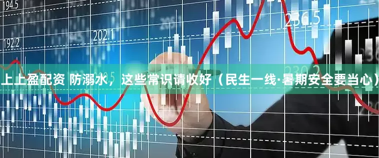 上上盈配资 防溺水，这些常识请收好（民生一线·暑期安全要当心）