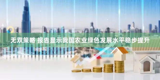 无双策略 报告显示我国农业绿色发展水平稳步提升