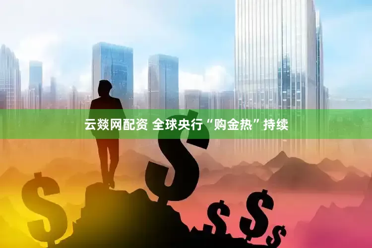 云燚网配资 全球央行“购金热”持续