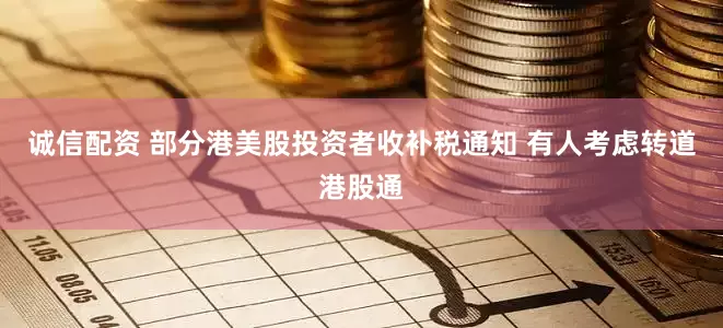 诚信配资 部分港美股投资者收补税通知 有人考虑转道港股通