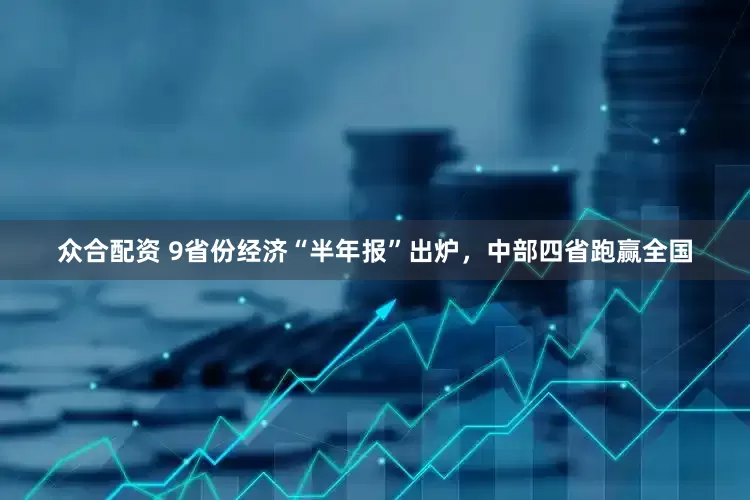 众合配资 9省份经济“半年报”出炉，中部四省跑赢全国