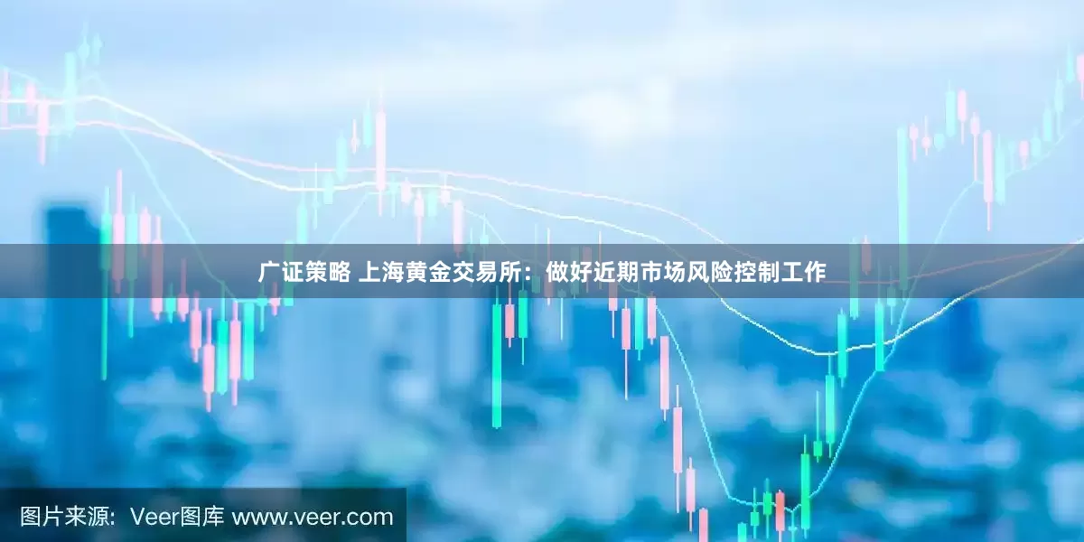 广证策略 上海黄金交易所：做好近期市场风险控制工作