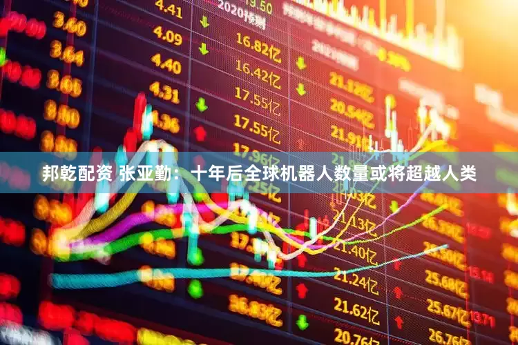 邦乾配资 张亚勤：十年后全球机器人数量或将超越人类