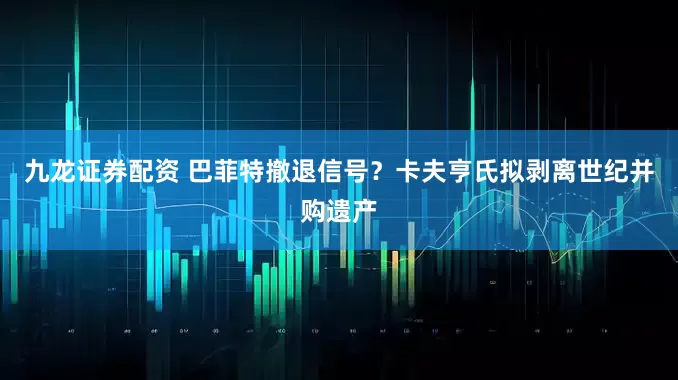 九龙证券配资 巴菲特撤退信号？卡夫亨氏拟剥离世纪并购遗产