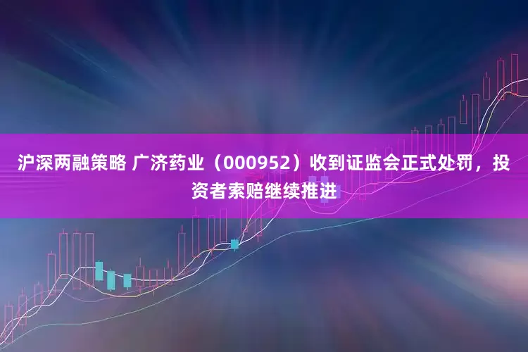 沪深两融策略 广济药业（000952）收到证监会正式处罚，投资者索赔继续推进