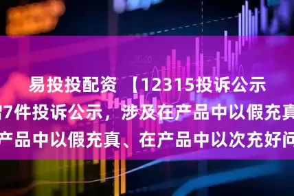 易投投配资 【12315投诉公示】XD上汽集新增7件投诉公示，涉及在产品中以假充真、在产品中以次充好问题等