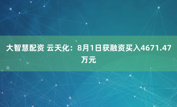 大智慧配资 云天化：8月1日获融资买入4671.47万元