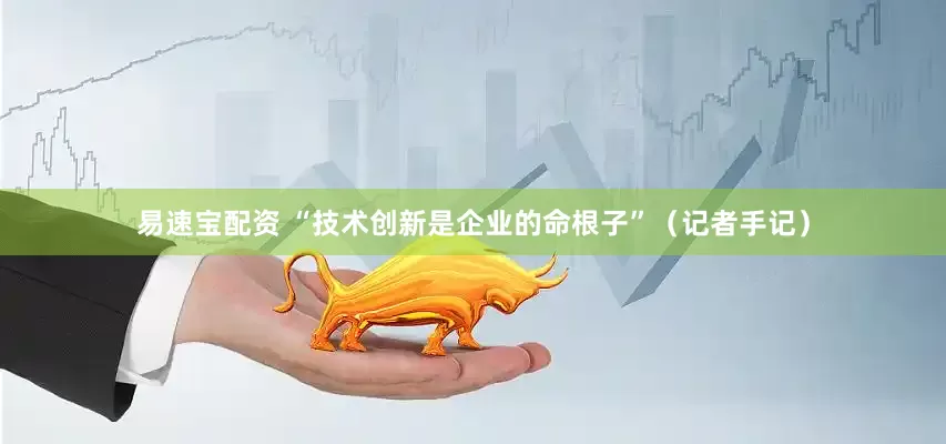 易速宝配资 “技术创新是企业的命根子”（记者手记）