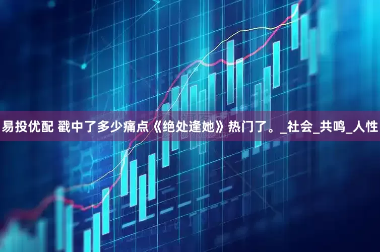 易投优配 戳中了多少痛点《绝处逢她》热门了。_社会_共鸣_人性