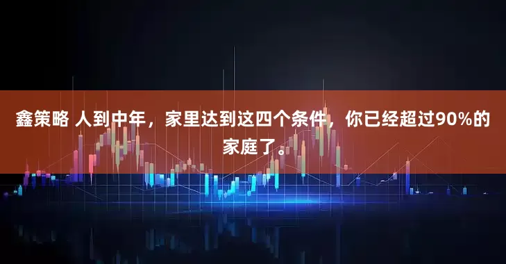 鑫策略 人到中年，家里达到这四个条件，你已经超过90%的家庭了。