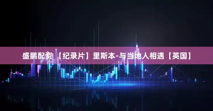 盛鹏配资 【纪录片】里斯本-与当地人相遇【英国】