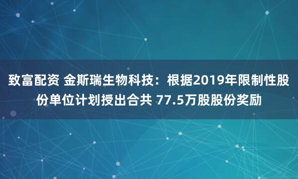致富配资 金斯瑞生物科技：根据2019年限制性股份单位计划授出合共 77.5万股股份奖励