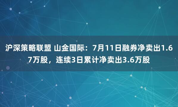 沪深策略联盟 山金国际：7月11日融券净卖出1.67万股，连续3日累计净卖出3.6万股
