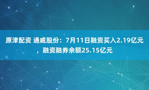 原津配资 通威股份：7月11日融资买入2.19亿元，融资融券余额25.15亿元