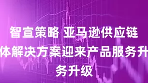 智宣策略 亚马逊供应链整体解决方案迎来产品服务升级