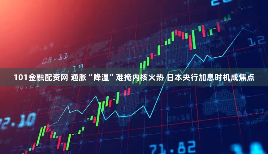 101金融配资网 通胀“降温”难掩内核火热 日本央行加息时机成焦点