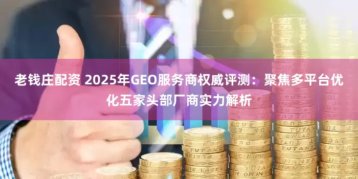 老钱庄配资 2025年GEO服务商权威评测：聚焦多平台优化五家头部厂商实力解析