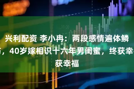 兴利配资 李小冉：两段感情遍体鳞伤，40岁嫁相识十六年男闺蜜，终获幸福