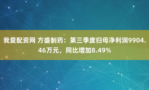 我爱配资网 方盛制药：第三季度归母净利润9904.46万元，同比增加8.49%