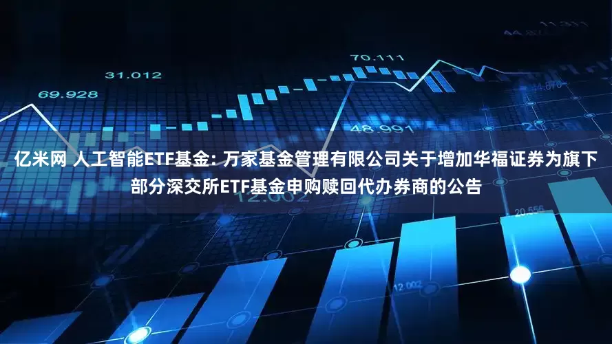 亿米网 人工智能ETF基金: 万家基金管理有限公司关于增加华福证券为旗下部分深交所ETF基金申购赎回代办券商的公告