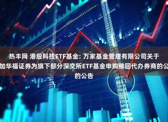 热丰网 港股科技ETF基金: 万家基金管理有限公司关于增加华福证券为旗下部分深交所ETF基金申购赎回代办券商的公告