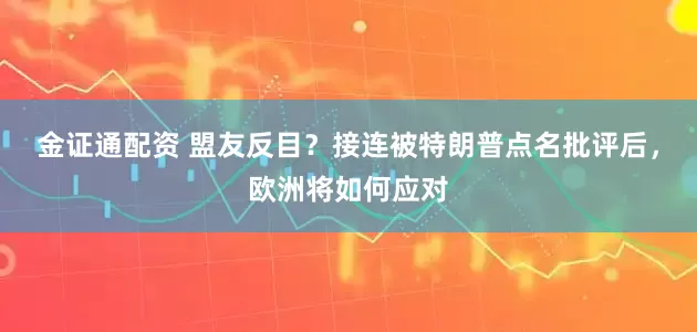 金证通配资 盟友反目？接连被特朗普点名批评后，欧洲将如何应对