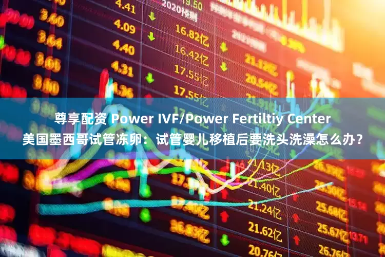 尊享配资 Power IVF/Power Fertiltiy Center美国墨西哥试管冻卵：试管婴儿移植后要洗头洗澡怎么办？