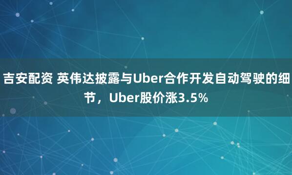 吉安配资 英伟达披露与Uber合作开发自动驾驶的细节，Uber股价涨3.5%