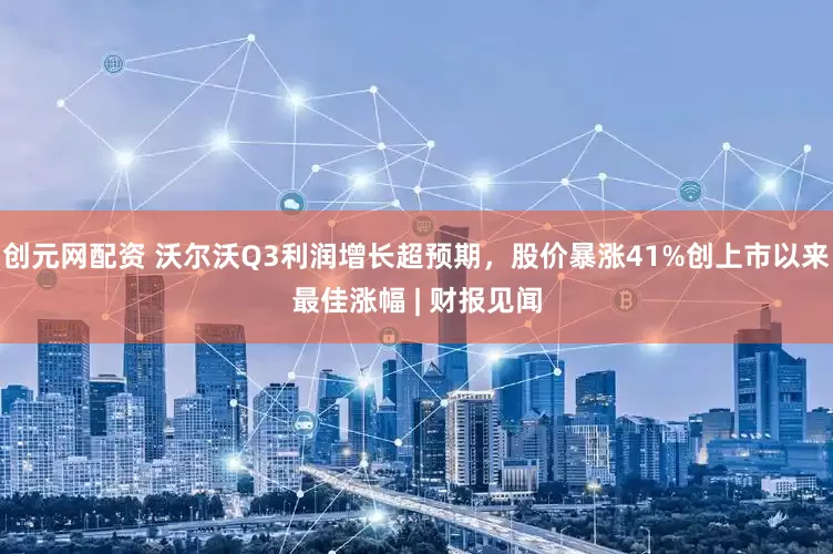 创元网配资 沃尔沃Q3利润增长超预期，股价暴涨41%创上市以来最佳涨幅 | 财报见闻