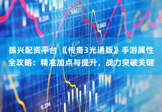 振兴配资平台 《传奇3光通版》手游属性全攻略：精准加点与提升，战力突破关键