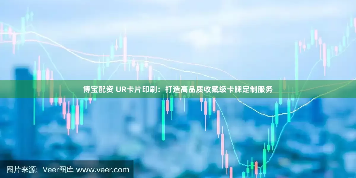 博宝配资 UR卡片印刷：打造高品质收藏级卡牌定制服务