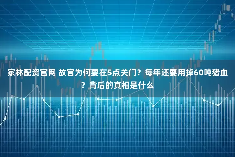家林配资官网 故宫为何要在5点关门？每年还要用掉60吨猪血？背后的真相是什么
