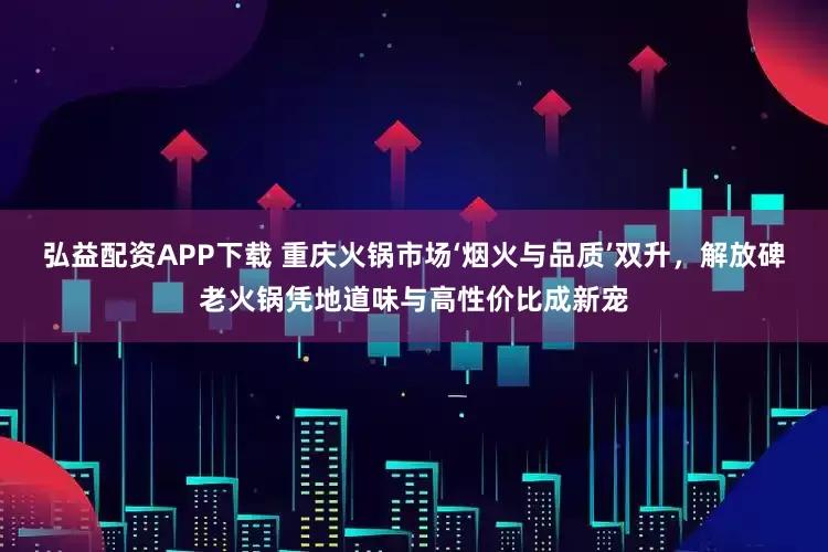 弘益配资APP下载 重庆火锅市场‘烟火与品质’双升，解放碑老火锅凭地道味与高性价比成新宠