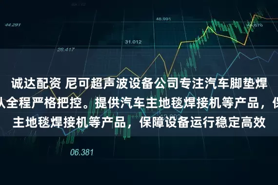 诚达配资 尼可超声波设备公司专注汽车脚垫焊接设备制造，技术团队全程严格把控。提供汽车主地毯焊接机等产品，保障设备运行稳定高效