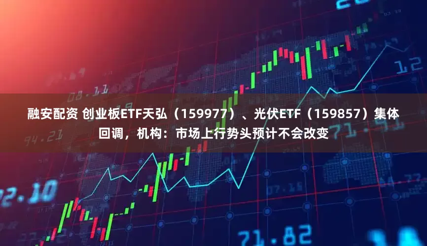 融安配资 创业板ETF天弘（159977）、光伏ETF（159857）集体回调，机构：市场上行势头预计不会改变