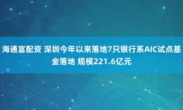 海通富配资 深圳今年以来落地7只银行系AIC试点基金落地 规模221.6亿元